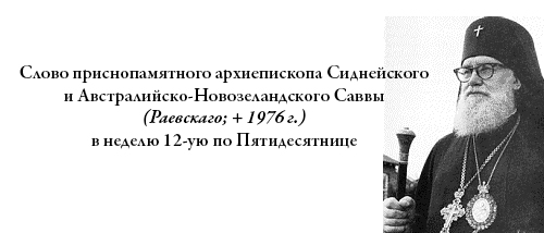 Слово приснопамятного архиепископа Сиднейского и Австралийско-Новозеландского Саввы (Раевскаго; + 1976 г.) в неделю 12-ую по Пятидесятнице