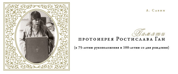 А. Савин: Памяти протоиерея Ростислава Ган (к 75-летию рукоположения и 100-летию со дня рождения)